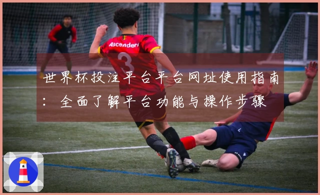 世界杯投注平台平台网址使用指南：全面了解平台功能与操作步骤