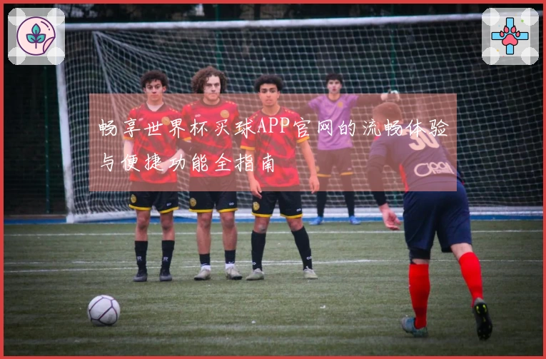 畅享世界杯买球APP官网的流畅体验与便捷功能全指南