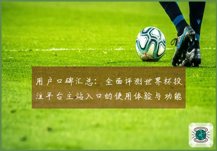用户口碑汇总：全面评测世界杯投注平台主站入口的使用体验与功能介绍
