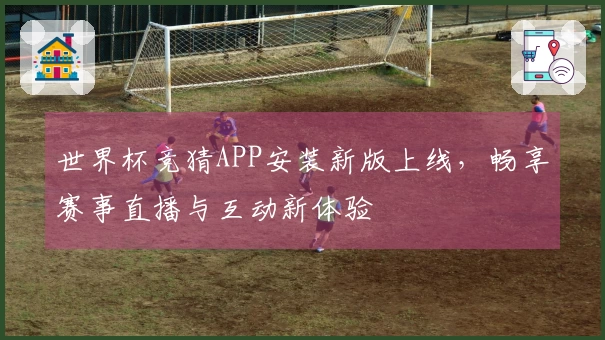 世界杯竞猜APP安装新版上线，畅享赛事直播与互动新体验