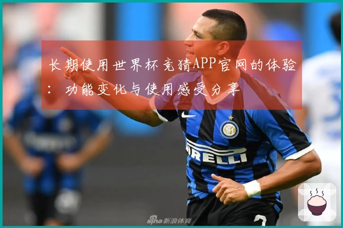 长期使用世界杯竞猜APP官网的体验：功能变化与使用感受分享
