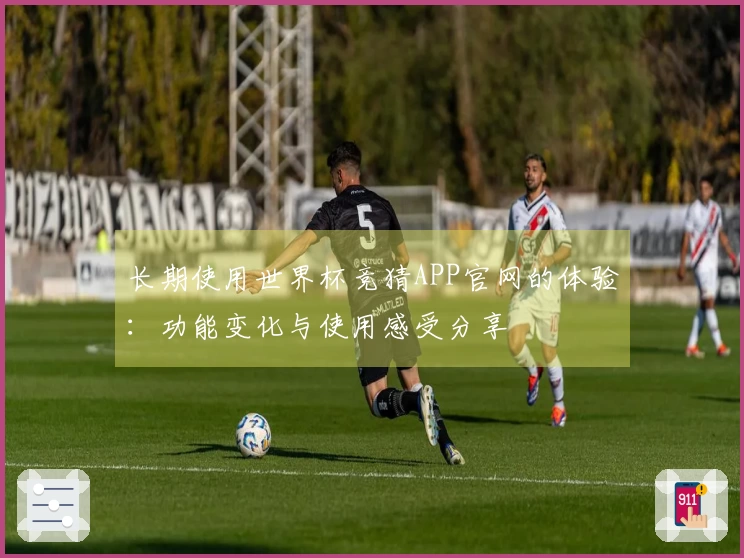 长期使用世界杯竞猜APP官网的体验：功能变化与使用感受分享