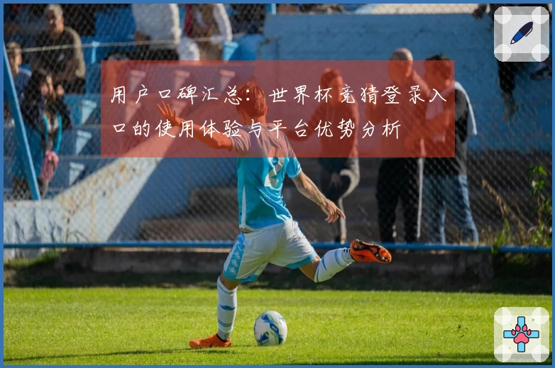 用户口碑汇总:世界杯竞猜登录入口的使用体验与平台优势分析