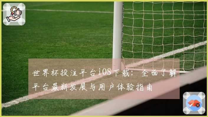 世界杯投注平台iOS下载：全面了解平台最新发展与用户体验指南