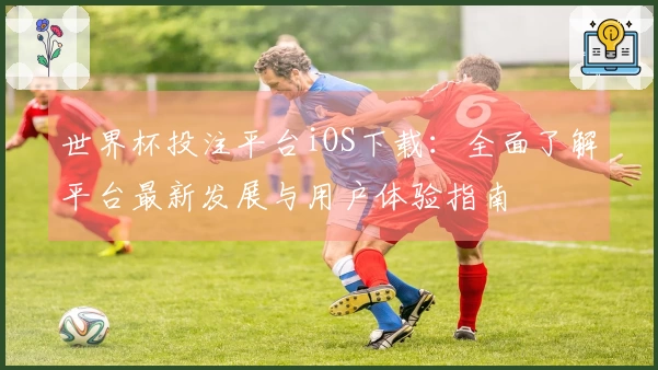 世界杯投注平台iOS下载：全面了解平台最新发展与用户体验指南